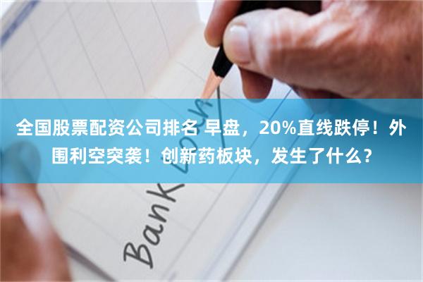 全国股票配资公司排名 早盘，20%直线跌停！外围利空突袭！创新药板块，发生了什么？
