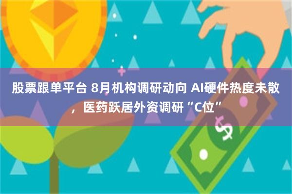 股票跟单平台 8月机构调研动向 AI硬件热度未散，医药跃居外资调研“C位”