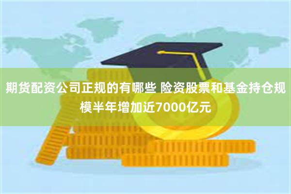 期货配资公司正规的有哪些 险资股票和基金持仓规模半年增加近7000亿元
