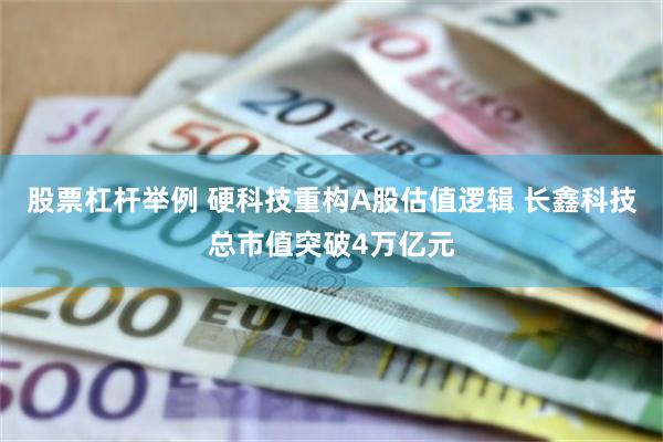 股票杠杆举例 硬科技重构A股估值逻辑 长鑫科技总市值突破4万亿元