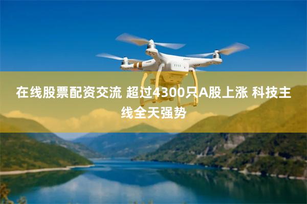 在线股票配资交流 超过4300只A股上涨 科技主线全天强势