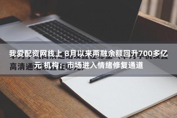 我爱配资网线上 8月以来两融余额回升700多亿元 机构：市场进入情绪修复通道