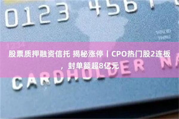 股票质押融资信托 揭秘涨停丨CPO热门股2连板，封单额超8亿元