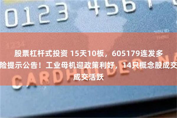 股票杠杆式投资 15天10板，605179连发多则风险提示公告！工业母机迎政策利好，14只概念股成交活跃
