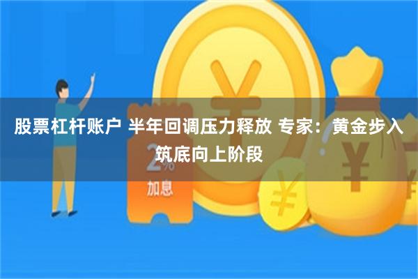 股票杠杆账户 半年回调压力释放 专家：黄金步入筑底向上阶段
