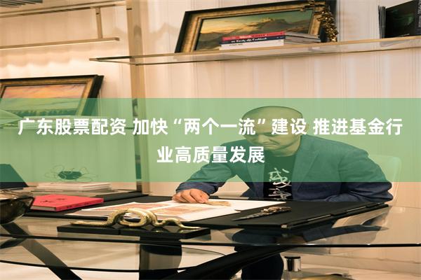 广东股票配资 加快“两个一流”建设 推进基金行业高质量发展