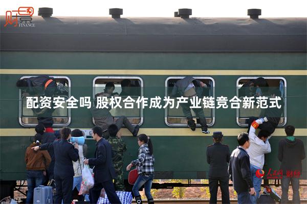 配资安全吗 股权合作成为产业链竞合新范式