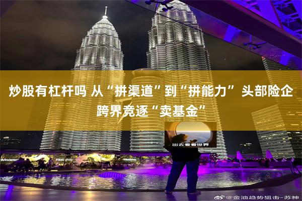 炒股有杠杆吗 从“拼渠道”到“拼能力” 头部险企跨界竞逐“卖基金”