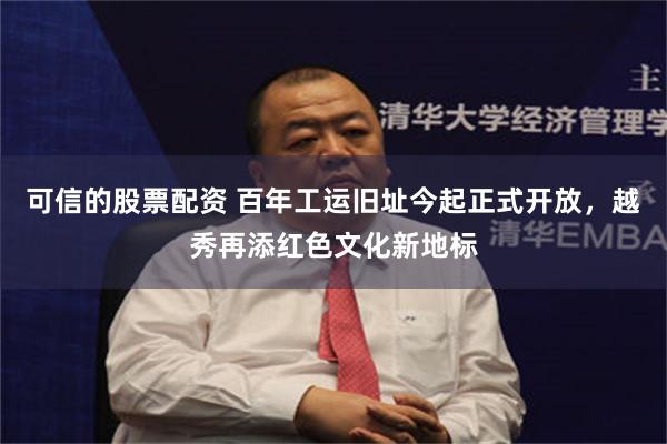 可信的股票配资 百年工运旧址今起正式开放，越秀再添红色文化新地标