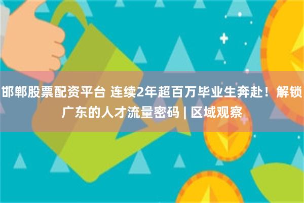 邯郸股票配资平台 连续2年超百万毕业生奔赴！解锁广东的人才流量密码 | 区域观察
