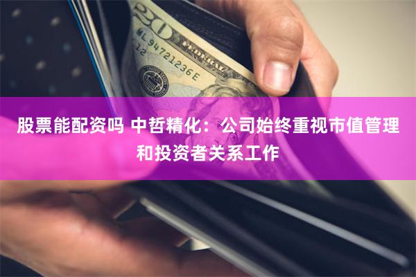 股票能配资吗 中哲精化：公司始终重视市值管理和投资者关系工作