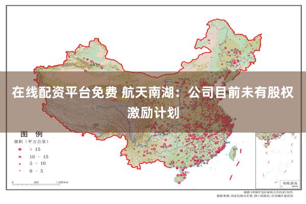 在线配资平台免费 航天南湖：公司目前未有股权激励计划