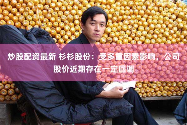 炒股配资最新 杉杉股份：受多重因素影响，公司股价近期存在一定回调