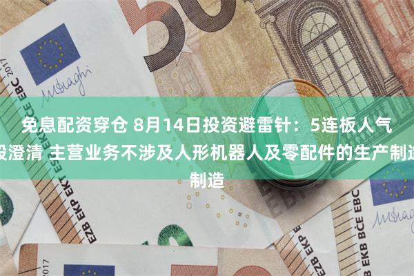 免息配资穿仓 8月14日投资避雷针：5连板人气股澄清 主营业务不涉及人形机器人及零配件的生产制造