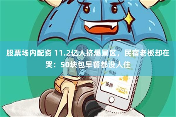 股票场内配资 11.2亿人挤爆景区，民宿老板却在哭：50块包早餐都没人住