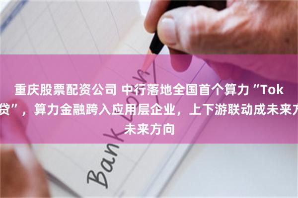 重庆股票配资公司 中行落地全国首个算力“Token贷”，算力金融跨入应用层企业，上下游联动成未来方向