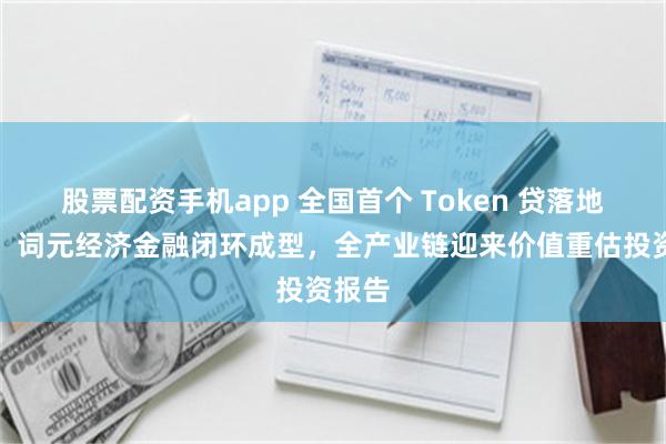 股票配资手机app 全国首个 Token 贷落地广州！词元经济金融闭环成型，全产业链迎来价值重估投资报告