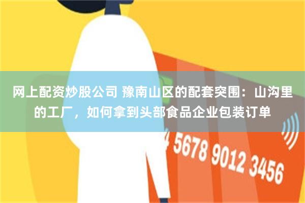 网上配资炒股公司 豫南山区的配套突围：山沟里的工厂，如何拿到头部食品企业包装订单