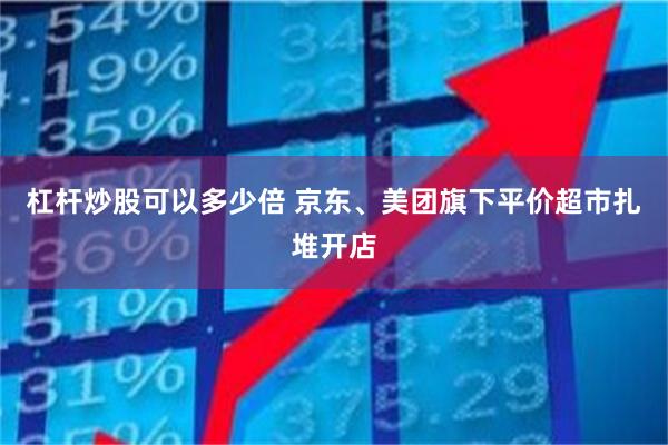 杠杆炒股可以多少倍 京东、美团旗下平价超市扎堆开店