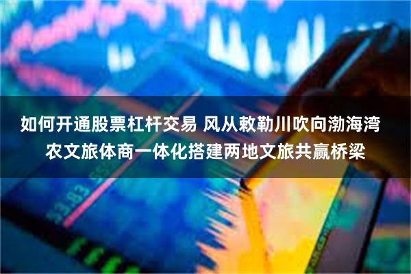 如何开通股票杠杆交易 风从敕勒川吹向渤海湾  农文旅体商一体化搭建两地文旅共赢桥梁