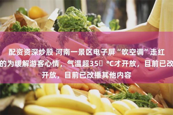 配资资深炒股 河南一景区电子屏“吹空调”走红,景区:目的为缓解游客心情,气温超35℃才开放,目前已改播其他内容