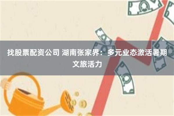 找股票配资公司 湖南张家界:多元业态激活暑期文旅活力