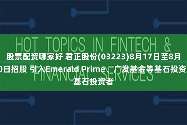 股票配资哪家好 君正股份(03223)8月17日至8月20日招股 引入Emerald Prime、广发基金等基石投资者
