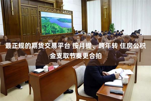 最正规的期货交易平台 按月提、跨年转 住房公积金支取节奏更合拍