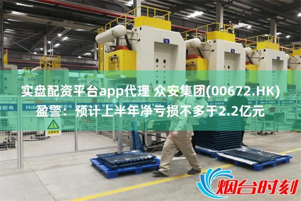 实盘配资平台app代理 众安集团(00672.HK)盈警：预计上半年净亏损不多于2.2亿元