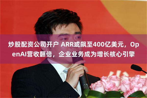 炒股配资公司开户 ARR或飙至400亿美元，OpenAI营收翻倍，企业业务成为增长核心引擎