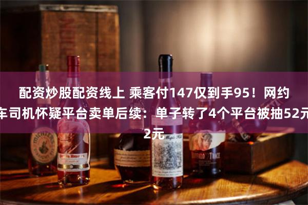 配资炒股配资线上 乘客付147仅到手95！网约车司机怀疑平台卖单后续：单子转了4个平台被抽52元