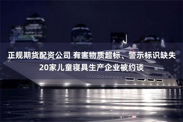 正规期货配资公司 有害物质超标、警示标识缺失20家儿童寝具生产企业被约谈