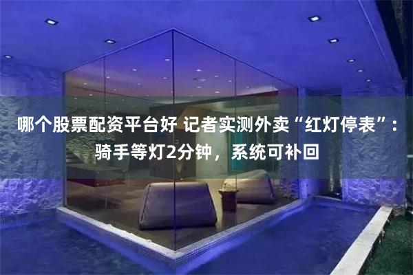 哪个股票配资平台好 记者实测外卖“红灯停表”：骑手等灯2分钟，系统可补回
