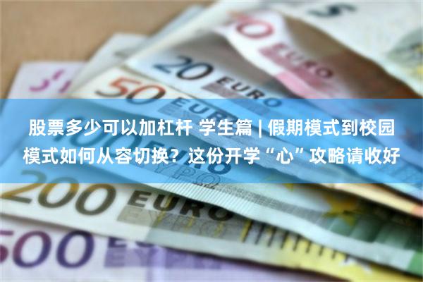 股票多少可以加杠杆 学生篇 | 假期模式到校园模式如何从容切换？这份开学“心”攻略请收好