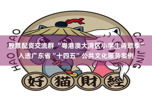 股票配资交流群 “粤港澳大湾区小学生诗歌季”入选广东省“十四五”公共文化服务案例