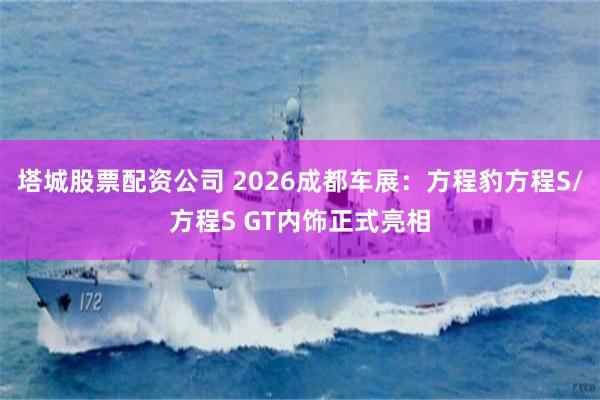 塔城股票配资公司 2026成都车展：方程豹方程S/方程S GT内饰正式亮相