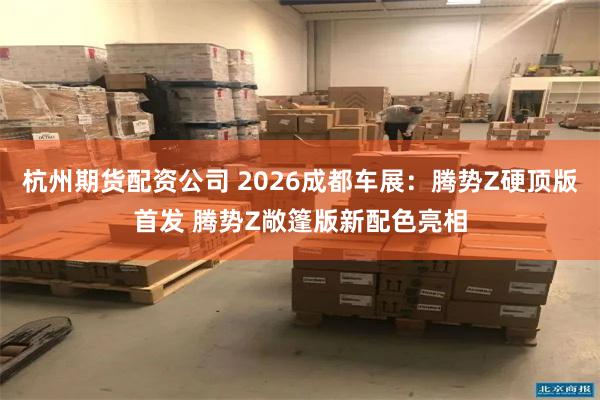 杭州期货配资公司 2026成都车展：腾势Z硬顶版首发 腾势Z敞篷版新配色亮相