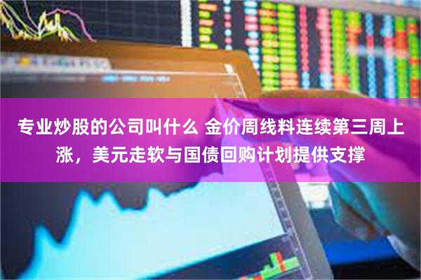 专业炒股的公司叫什么 金价周线料连续第三周上涨，美元走软与国债回购计划提供支撑