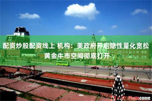 配资炒股配资线上 机构：美政府开启隐性量化宽松 黄金牛市空间彻底打开