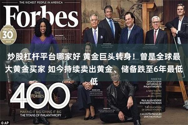 炒股杠杆平台哪家好 黄金巨头转身！曾是全球最大黄金买家 如今持续卖出黄金、储备跌至6年最低