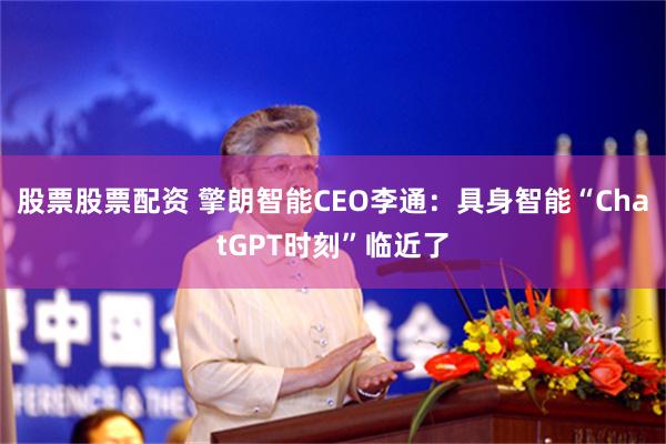 股票股票配资 擎朗智能CEO李通：具身智能“ChatGPT时刻”临近了
