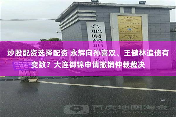 炒股配资选择配资 永辉向孙喜双、王健林追债有变数？大连御锦申请撤销仲裁裁决