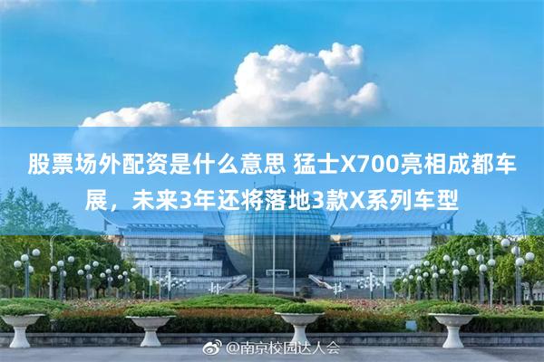 股票场外配资是什么意思 猛士X700亮相成都车展，未来3年还将落地3款X系列车型