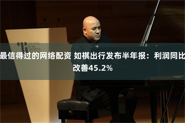 最信得过的网络配资 如祺出行发布半年报：利润同比改善45.2%