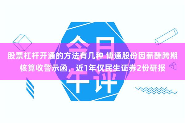 股票杠杆开通的方法有几种 博通股份因薪酬跨期核算收警示函，近1年仅民生证券2份研报