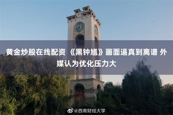 黄金炒股在线配资 《黑钟馗》画面逼真到离谱 外媒认为优化压力大