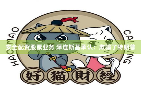 安全配资股票业务 泽连斯基承认：欺骗了特朗普