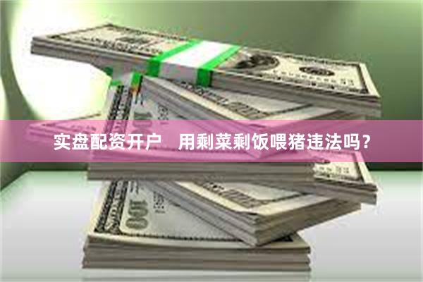 实盘配资开户   用剩菜剩饭喂猪违法吗？