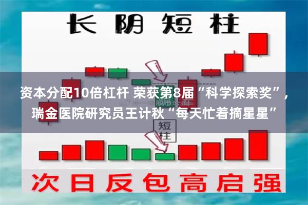 资本分配10倍杠杆 荣获第8届“科学探索奖”，瑞金医院研究员王计秋“每天忙着摘星星”