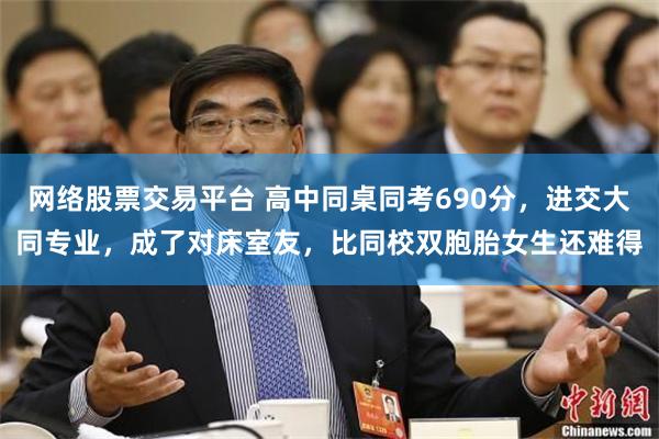 网络股票交易平台 高中同桌同考690分，进交大同专业，成了对床室友，比同校双胞胎女生还难得